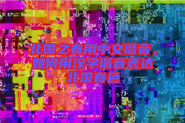 北國(guó)之春用中文諧音，如何用漢字諧音表達(dá)北國(guó)春色