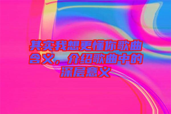 其實我想更懂你歌曲含義，介紹歌曲中的深層意義