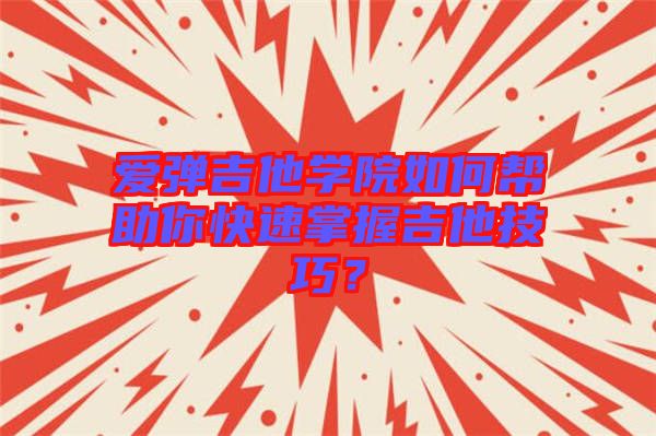 愛彈吉他學(xué)院如何幫助你快速掌握吉他技巧？