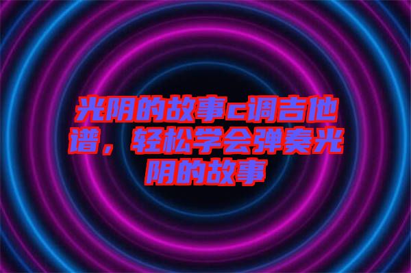 光陰的故事c調吉他譜，輕松學會彈奏光陰的故事