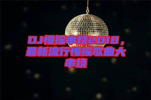 DJ慢搖串燒2018，最新流行慢搖歌曲大串燒