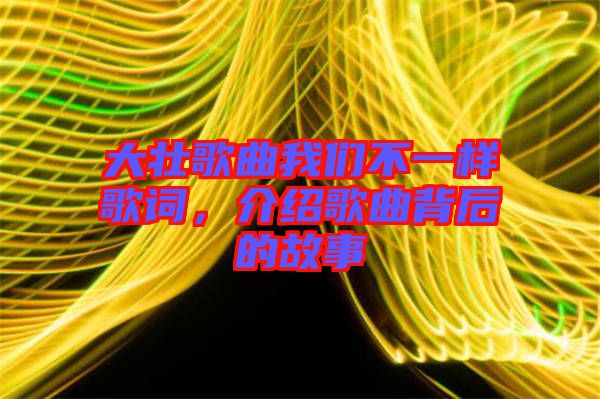 大壯歌曲我們不一樣歌詞，介紹歌曲背后的故事