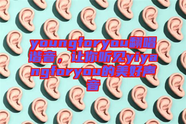 youngforyou翻唱諧音，讓你聽見yiyangforyou的美好聲音