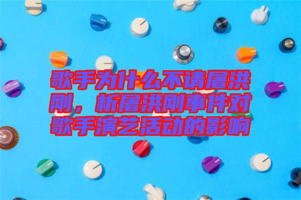 歌手為什么不請屠洪剛，析屠洪剛事件對歌手演藝活動的影響