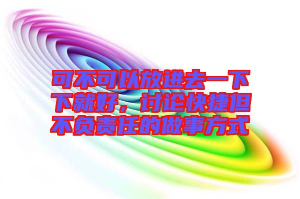 可不可以放進(jìn)去一下下就好，討論快捷但不負(fù)責(zé)任的做事方式