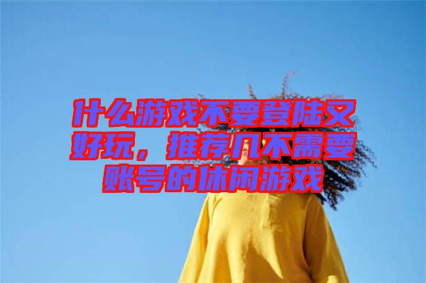 什么游戲不要登陸又好玩，推薦幾不需要賬號的休閑游戲