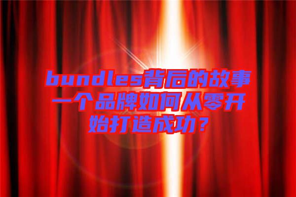 bundles背后的故事一個(gè)品牌如何從零開始打造成功？