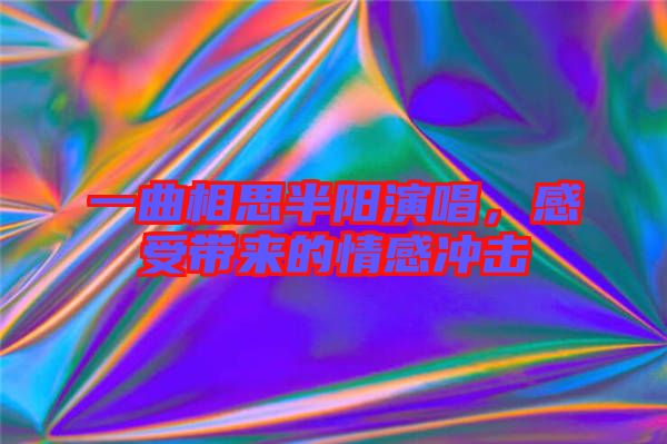 一曲相思半陽演唱，感受帶來的情感沖擊