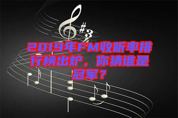 2019年FM收聽(tīng)率排行榜出爐，你猜誰(shuí)是冠軍？