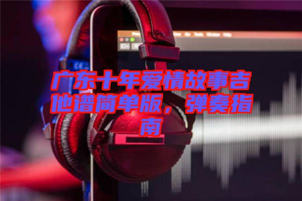 廣東十年愛情故事吉他譜簡單版，彈奏指南