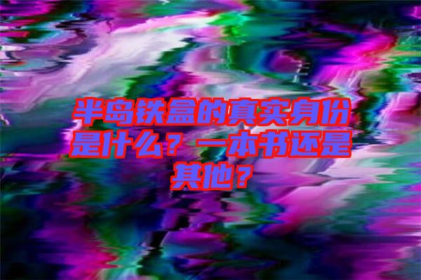 半島鐵盒的真實(shí)身份是什么？一本書還是其他？