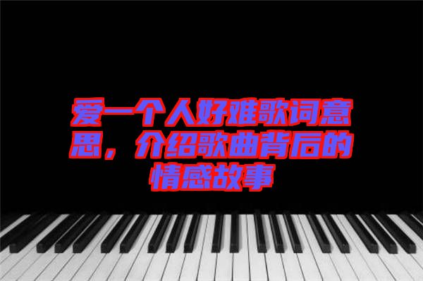 愛一個人好難歌詞意思，介紹歌曲背后的情感故事