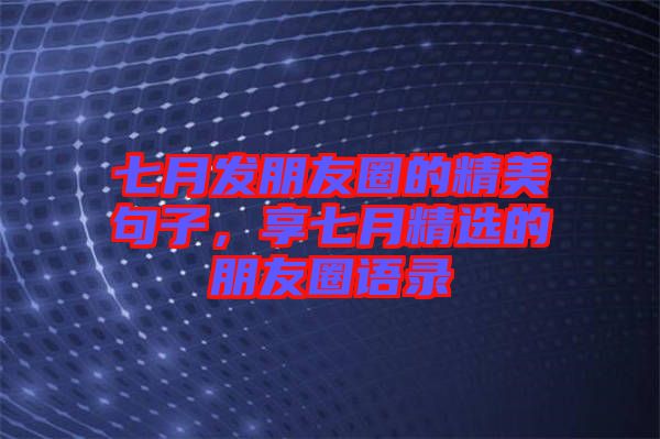 七月發(fā)朋友圈的精美句子，享七月精選的朋友圈語錄