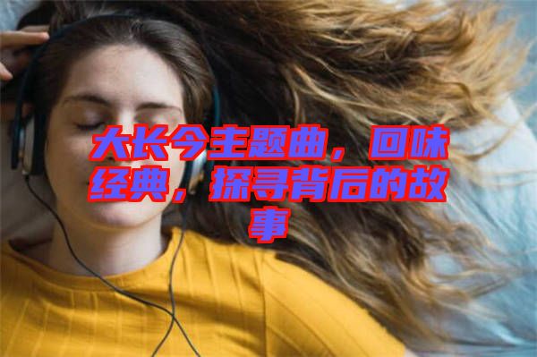 大長(zhǎng)今主題曲，回味經(jīng)典，探尋背后的故事