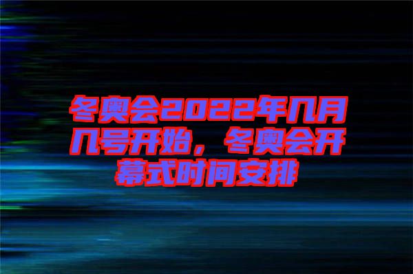 冬奧會2022年幾月幾號開始，冬奧會開幕式時間安排