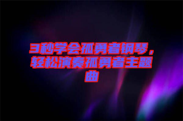 3秒學(xué)會(huì)孤勇者鋼琴，輕松演奏孤勇者主題曲