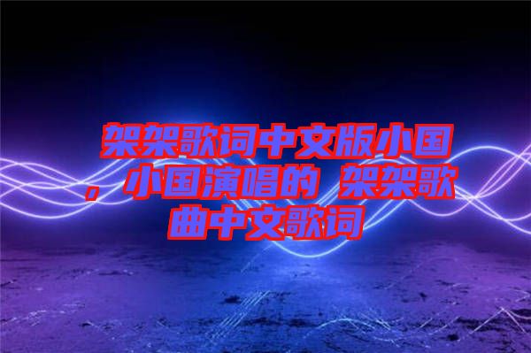 囧架架歌詞中文版小國，小國演唱的囧架架歌曲中文歌詞