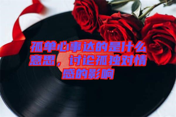 孤單心事達(dá)的是什么意思，討論孤獨(dú)對(duì)情感的影響