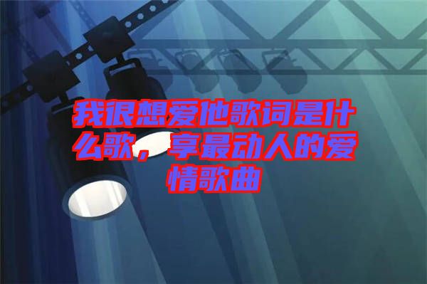 我很想愛他歌詞是什么歌，享最動人的愛情歌曲