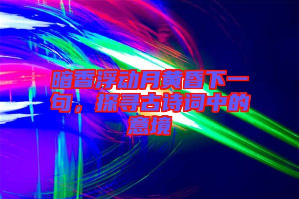 暗香浮動(dòng)月黃昏下一句，探尋古詩(shī)詞中的意境