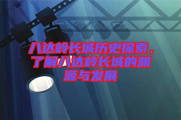 八達嶺長城歷史探索，了解八達嶺長城的淵源與發(fā)展