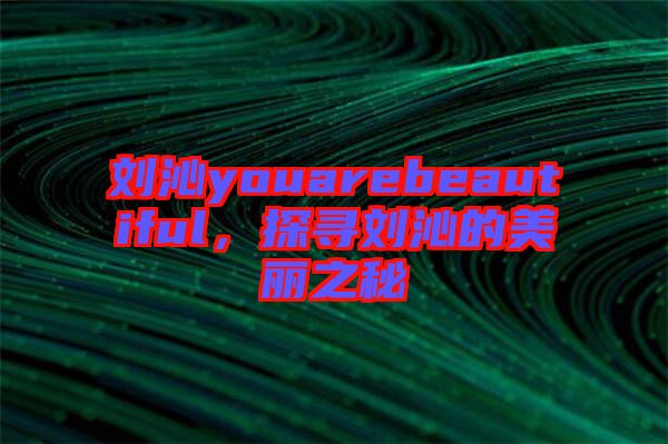 劉沁youarebeautiful，探尋劉沁的美麗之秘