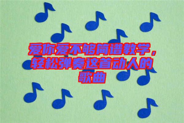 愛你愛不夠簡(jiǎn)譜教學(xué)，輕松彈奏這首動(dòng)人的歌曲