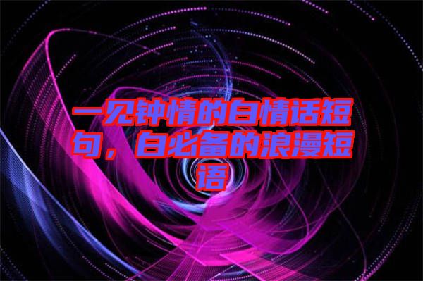 一見鐘情的白情話短句，白必備的浪漫短語