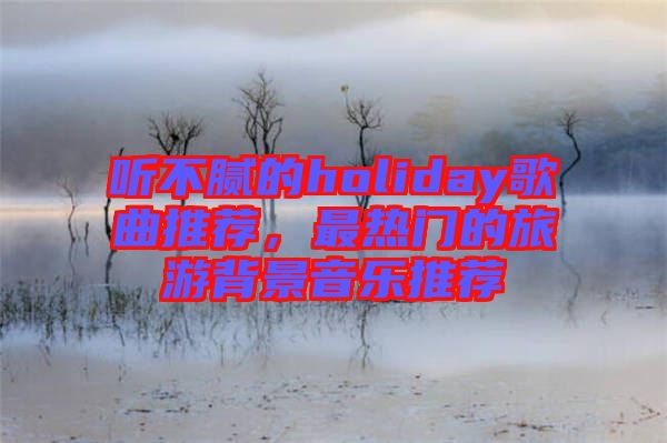 聽不膩的holiday歌曲推薦，最熱門的旅游背景音樂推薦