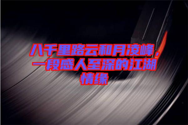 八千里路云和月凌峰，一段感人至深的江湖情緣