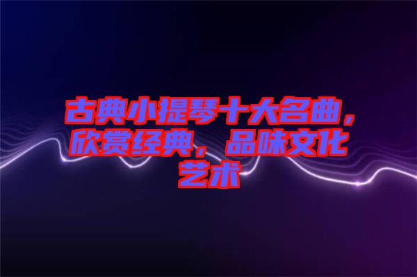 古典小提琴十大名曲，欣賞經典，品味文化藝術