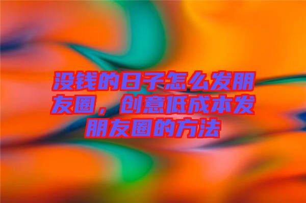 沒錢的日子怎么發(fā)朋友圈，創(chuàng)意低成本發(fā)朋友圈的方法