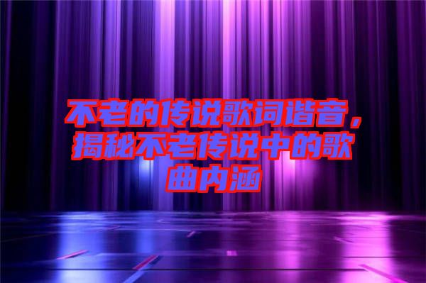 不老的傳說歌詞諧音，揭秘不老傳說中的歌曲內(nèi)涵