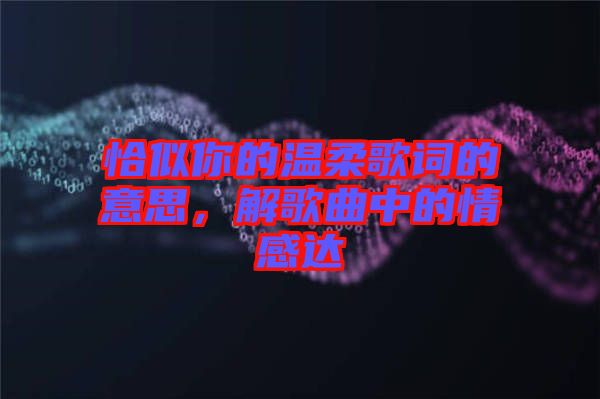 恰似你的溫柔歌詞的意思，解歌曲中的情感達