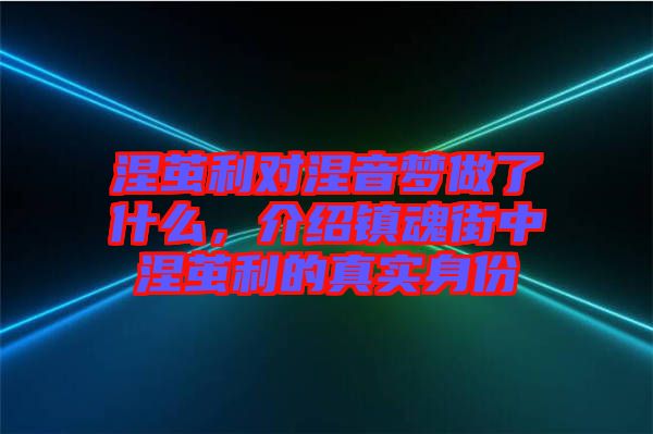 涅繭利對(duì)涅音夢(mèng)做了什么，介紹鎮(zhèn)魂街中涅繭利的真實(shí)身份