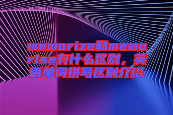 memorize和memorise有什么區(qū)別，英語(yǔ)單詞拼寫(xiě)區(qū)別介紹