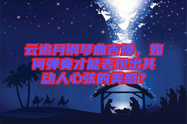 云追月鋼琴曲吉娜，如何彈奏才能表現(xiàn)出其動人心弦的美感？