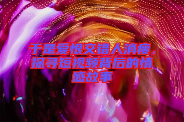 于是愛恨交錯(cuò)人消瘦，探尋短視頻背后的情感故事