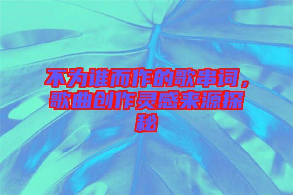 不為誰而作的歌串詞，歌曲創(chuàng)作靈感來源探秘