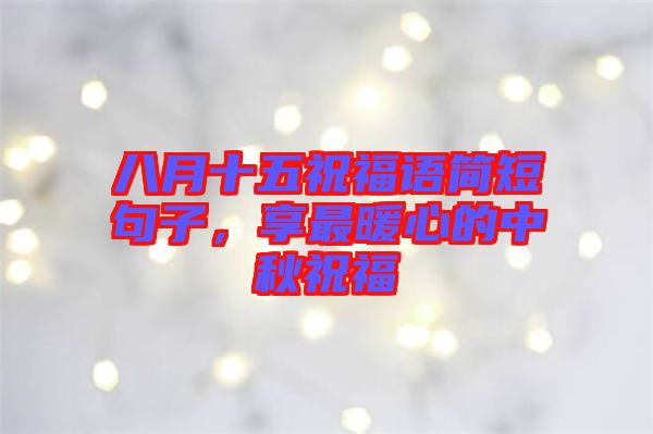 八月十五祝福語簡短句子，享最暖心的中秋祝福