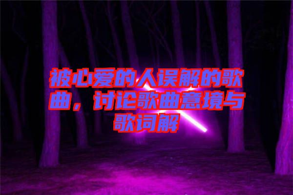 被心愛的人誤解的歌曲，討論歌曲意境與歌詞解