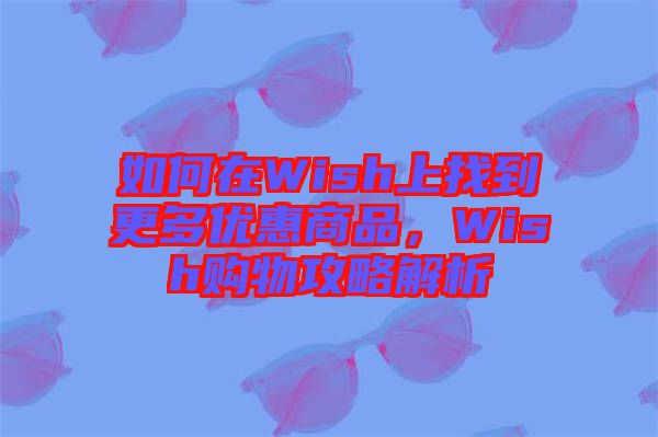 如何在Wish上找到更多優(yōu)惠商品，Wish購物攻略解析