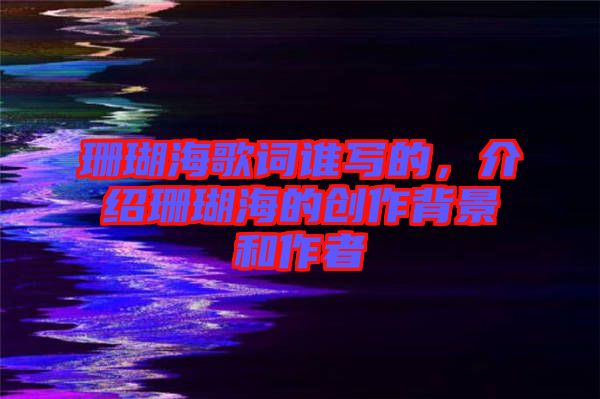 珊瑚海歌詞誰寫的，介紹珊瑚海的創(chuàng)作背景和作者