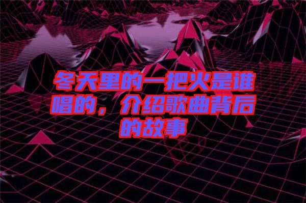 冬天里的一把火是誰(shuí)唱的，介紹歌曲背后的故事