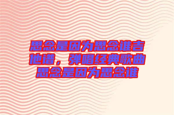 思念是因?yàn)樗寄钫l(shuí)吉他譜，彈唱經(jīng)典歌曲思念是因?yàn)樗寄钫l(shuí)