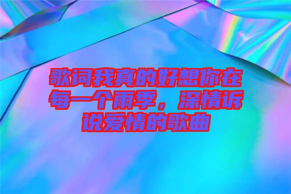 歌詞我真的好想你在每一個(gè)雨季，深情訴說愛情的歌曲