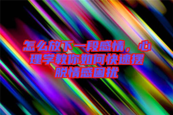 怎么放下一段感情，心理學(xué)教你如何快速擺脫情感困擾