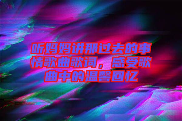 聽(tīng)媽媽講那過(guò)去的事情歌曲歌詞，感受歌曲中的溫馨回憶