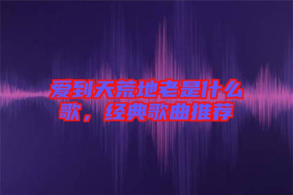 愛到天荒地老是什么歌，經(jīng)典歌曲推薦