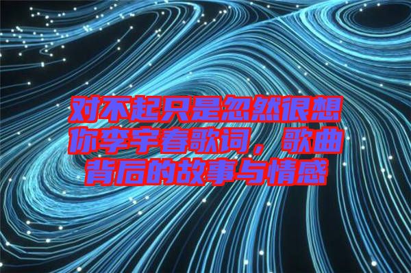 對不起只是忽然很想你李宇春歌詞，歌曲背后的故事與情感